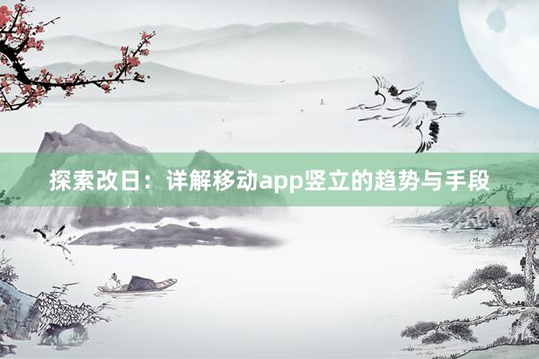 探索改日：详解移动app竖立的趋势与手段